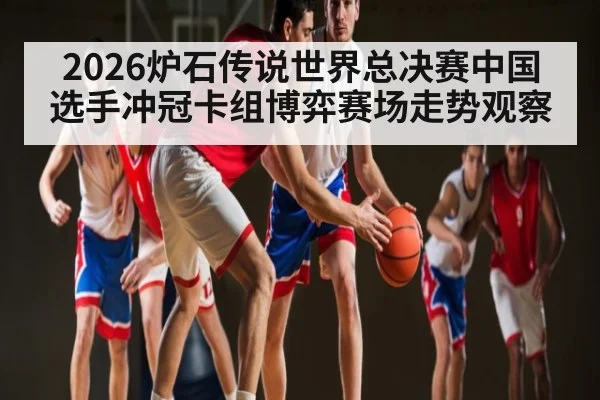 2026炉石传说世界总决赛中国选手冲冠卡组博弈赛场走势观察 | C7 Games