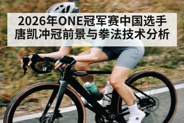 2026年ONE冠军赛中国选手唐凯冲冠前景与拳法技术分析