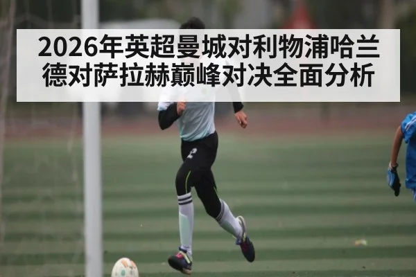 2026年英超曼城对利物浦哈兰德对萨拉赫巅峰对决全面分析